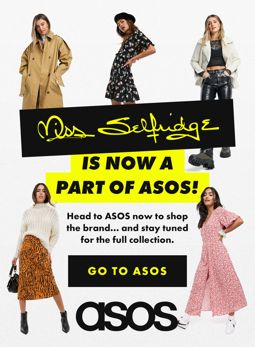 Miss Selfridge is now a part of ASOS. Head to ASOS now to shop the brand... and stay tuned for the full collection. Go to ASOS."